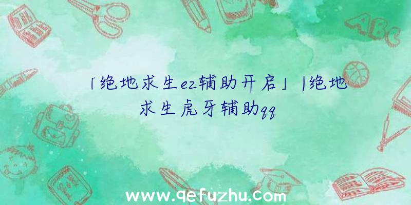「绝地求生ez辅助开启」|绝地求生虎牙辅助qq